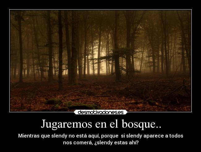 Jugaremos en el bosque.. - Mientras que slendy no está aquí, porque  si slendy aparece a todos
nos comerá, ¿slendy estas ahí?