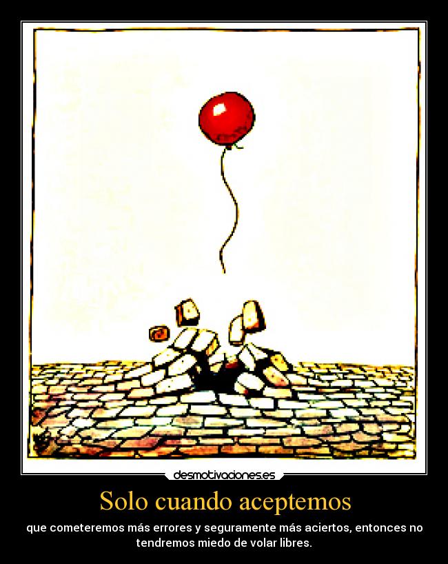 Solo cuando aceptemos - que cometeremos más errores y seguramente más aciertos, entonces no
tendremos miedo de volar libres.