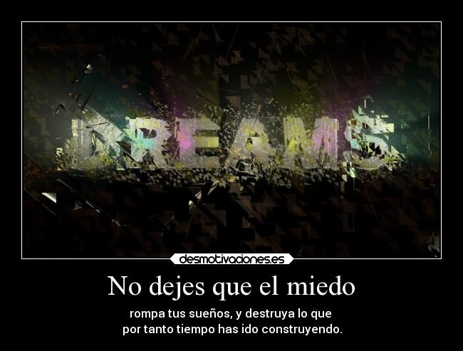 No dejes que el miedo - rompa tus sueños, y destruya lo que 
por tanto tiempo has ido construyendo.