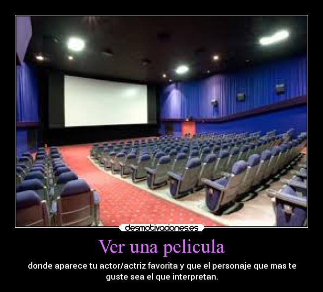 Ver una pelicula - donde aparece tu actor/actriz favorita y que el personaje que mas te
guste sea el que interpretan.