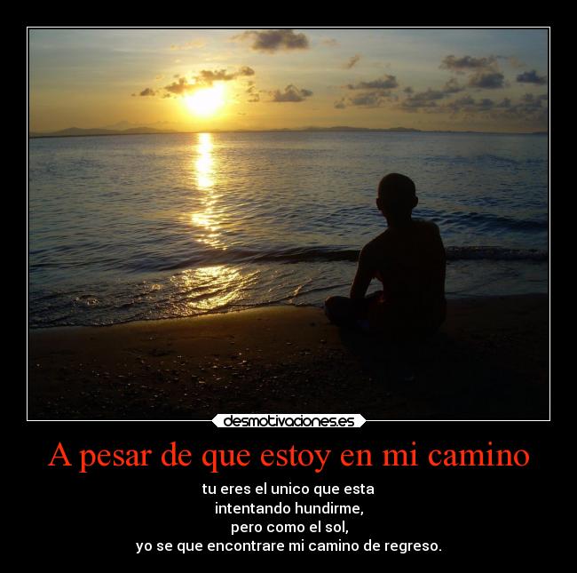 A pesar de que estoy en mi camino - tu eres el unico que esta
intentando hundirme,
pero como el sol,
yo se que encontrare mi camino de regreso.