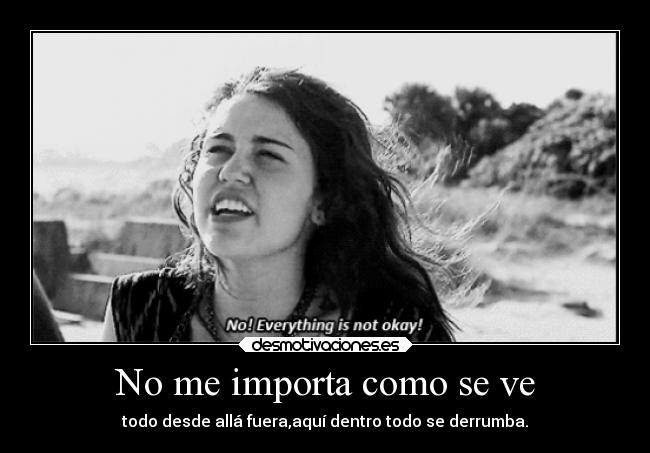 No me importa como se ve - todo desde allá fuera,aquí dentro todo se derrumba.