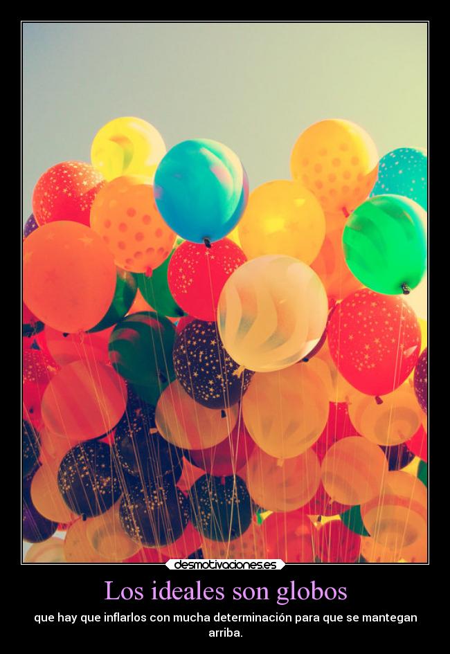 Los ideales son globos - que hay que inflarlos con mucha determinación para que se mantegan
arriba.