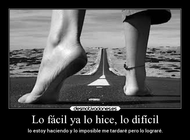 Lo fácil ya lo hice, lo difícil - lo estoy haciendo y lo imposible me tardaré pero lo lograré.