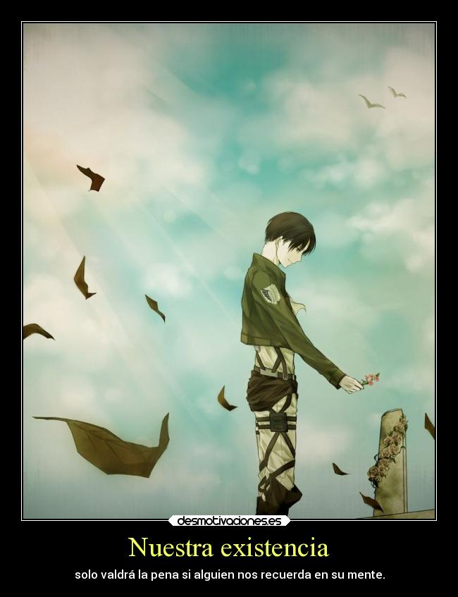Nuestra existencia - solo valdrá la pena si alguien nos recuerda en su mente.