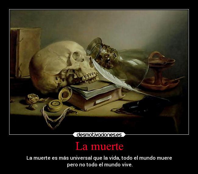 La muerte - La muerte es más universal que la vida, todo el mundo muere
pero no todo el mundo vive.