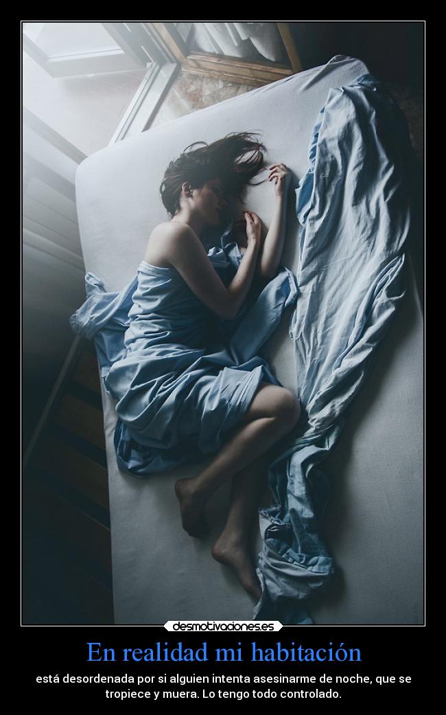 En realidad mi habitación - está desordenada por si alguien intenta asesinarme de noche, que se
tropiece y muera. Lo tengo todo controlado.