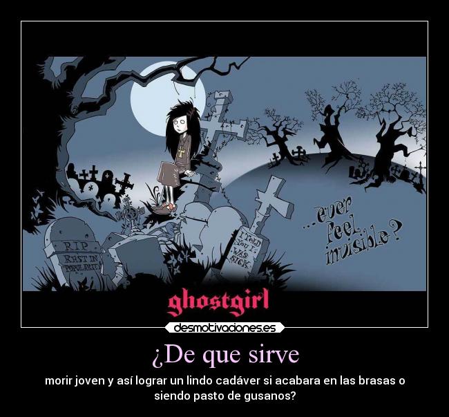¿De que sirve - morir joven y así lograr un lindo cadáver si acabara en las brasas o
siendo pasto de gusanos?