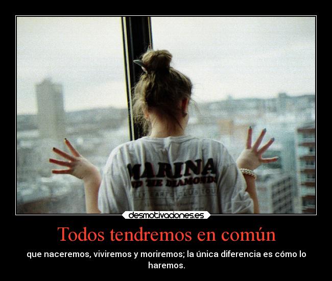 Todos tendremos en común - que naceremos, viviremos y moriremos; la única diferencia es cómo lo
haremos.