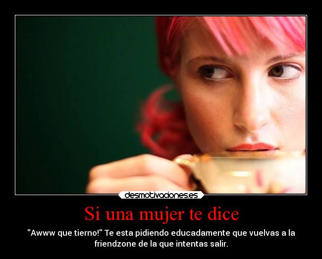 Si una mujer te dice - Awww que tierno! Te esta pidiendo educadamente que vuelvas a la
friendzone de la que intentas salir.