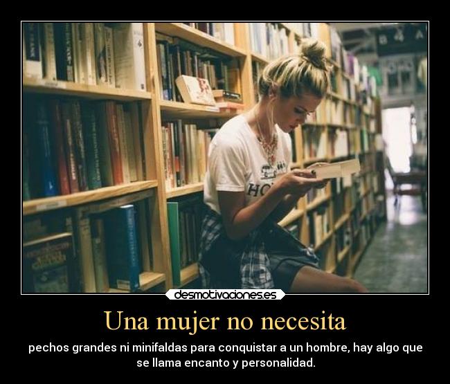 Una mujer no necesita - pechos grandes ni minifaldas para conquistar a un hombre, hay algo que
se llama encanto y personalidad.
