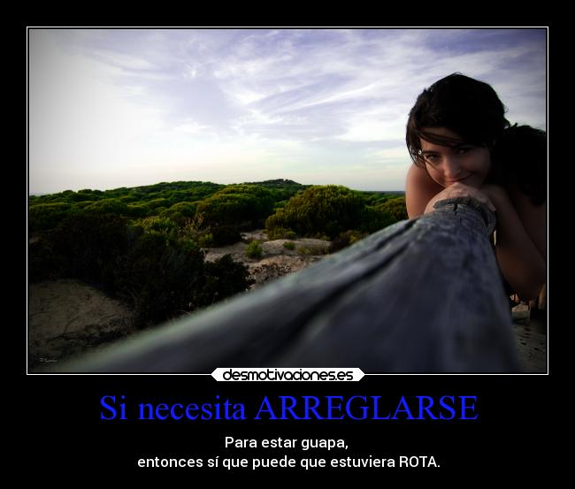 Si necesita ARREGLARSE - Para estar guapa,
entonces sí que puede que estuviera ROTA.