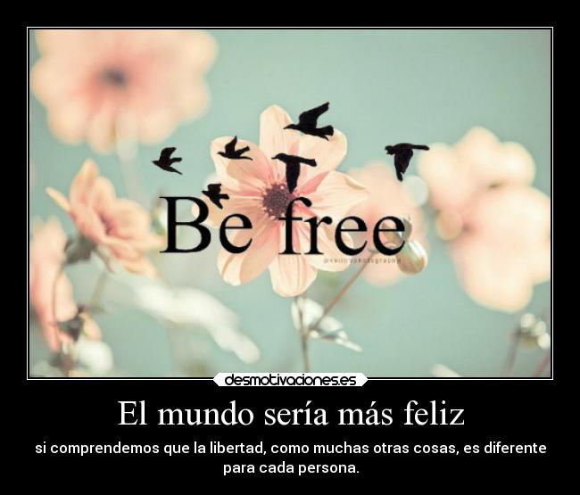 El mundo sería más feliz - si comprendemos que la libertad, como muchas otras cosas, es diferente
para cada persona.