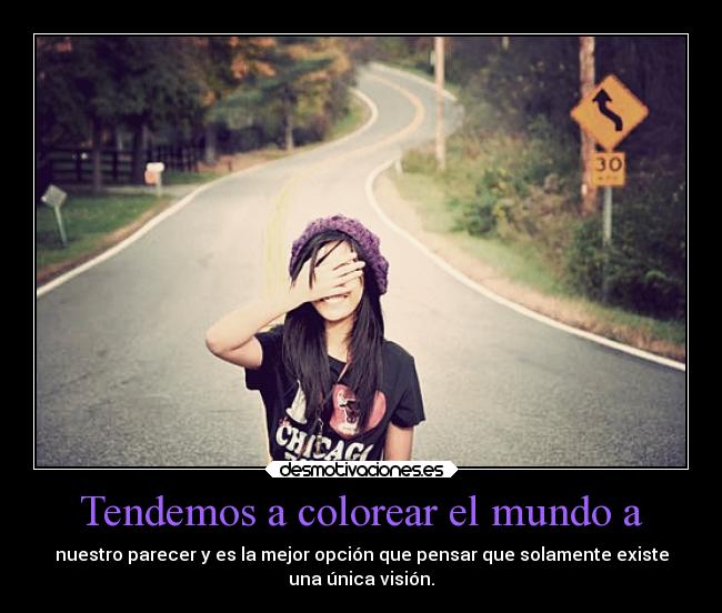 Tendemos a colorear el mundo a - nuestro parecer y es la mejor opción que pensar que solamente existe
una única visión.