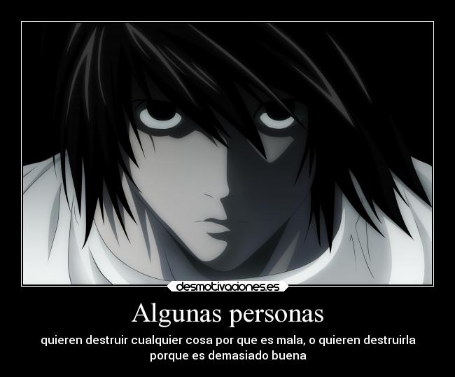 Algunas personas - quieren destruir cualquier cosa por que es mala, o quieren destruirla
porque es demasiado buena