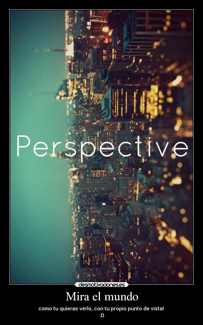 Mira el mundo - como tu quieras verlo, con tu propio punto de vista! 
:D