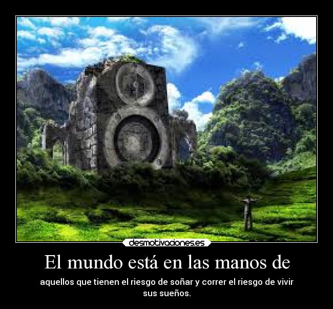 El mundo está en las manos de - aquellos que tienen el riesgo de soñar y correr el riesgo de vivir
sus sueños.