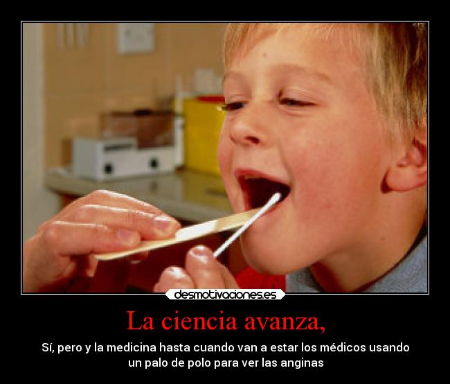 La ciencia avanza, - Sí, pero y la medicina hasta cuando van a estar los médicos usando
un palo de polo para ver las anginas