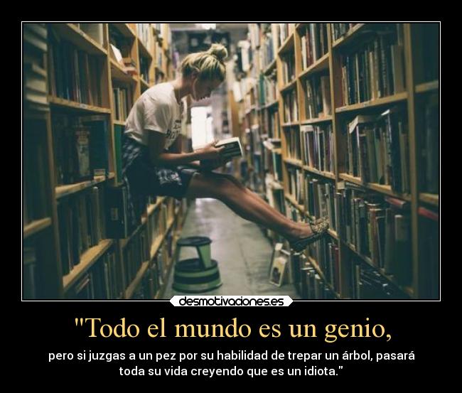 Todo el mundo es un genio, - pero si juzgas a un pez por su habilidad de trepar un árbol, pasará
toda su vida creyendo que es un idiota.