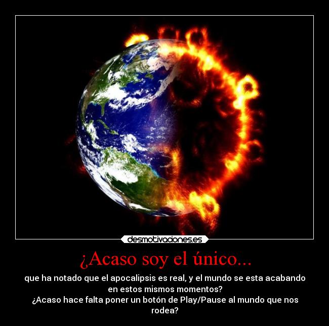 ¿Acaso soy el único... - que ha notado que el apocalipsis es real, y el mundo se esta acabando
en estos mismos momentos?
¿Acaso hace falta poner un botón de Play/Pause al mundo que nos
rodea?