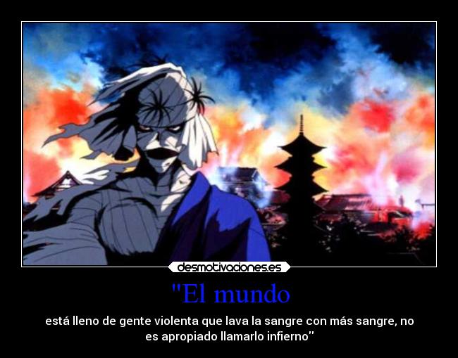 El mundo - está lleno de gente violenta que lava la sangre con más sangre, no
es apropiado llamarlo infierno