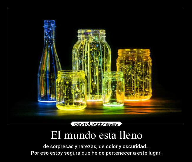 El mundo esta lleno - de sorpresas y rarezas, de color y oscuridad...
Por eso estoy segura que he de pertenecer a este lugar.