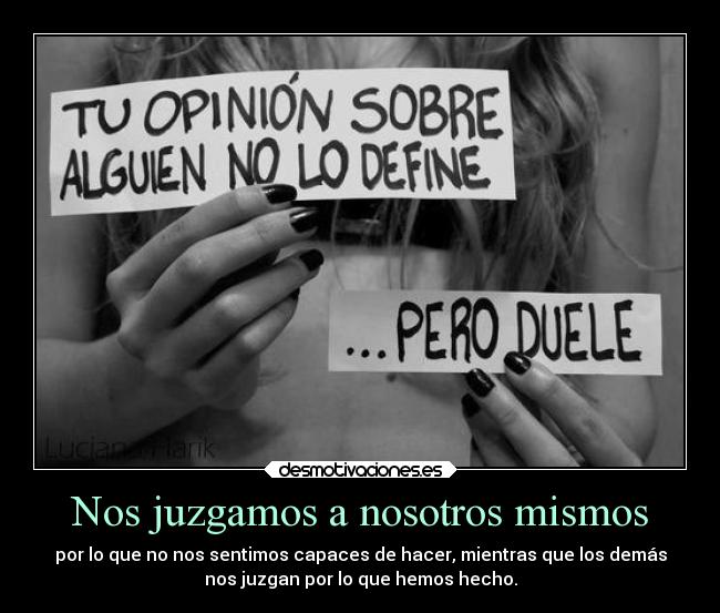 Nos juzgamos a nosotros mismos - por lo que no nos sentimos capaces de hacer, mientras que los demás
nos juzgan por lo que hemos hecho.