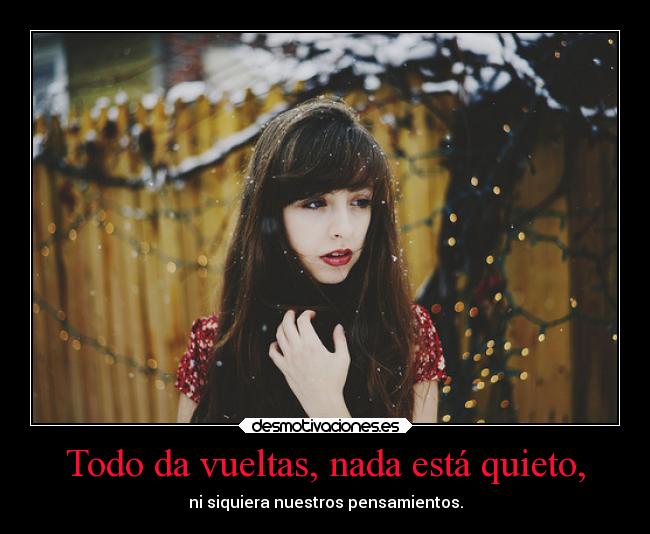 Todo da vueltas, nada está quieto, - ni siquiera nuestros pensamientos.