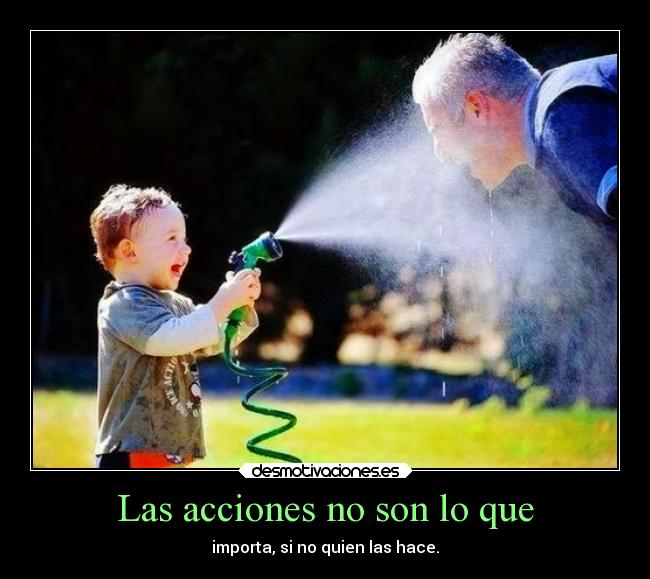 Las acciones no son lo que - importa, si no quien las hace.