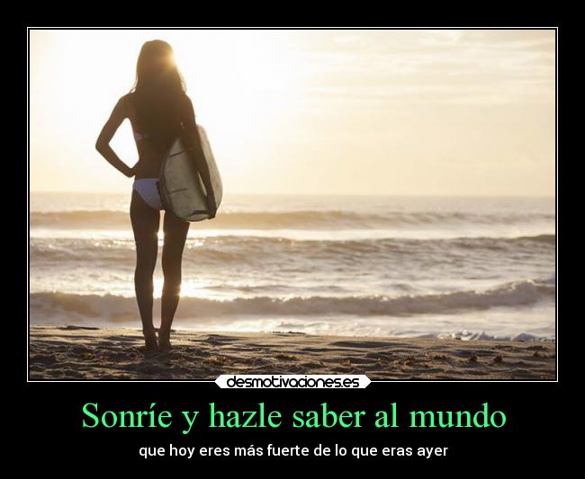 Sonríe y hazle saber al mundo - que hoy eres más fuerte de lo que eras ayer