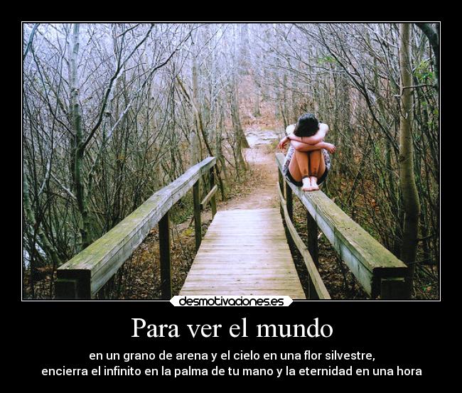 Para ver el mundo - en un grano de arena y el cielo en una flor silvestre,
encierra el infinito en la palma de tu mano y la eternidad en una hora