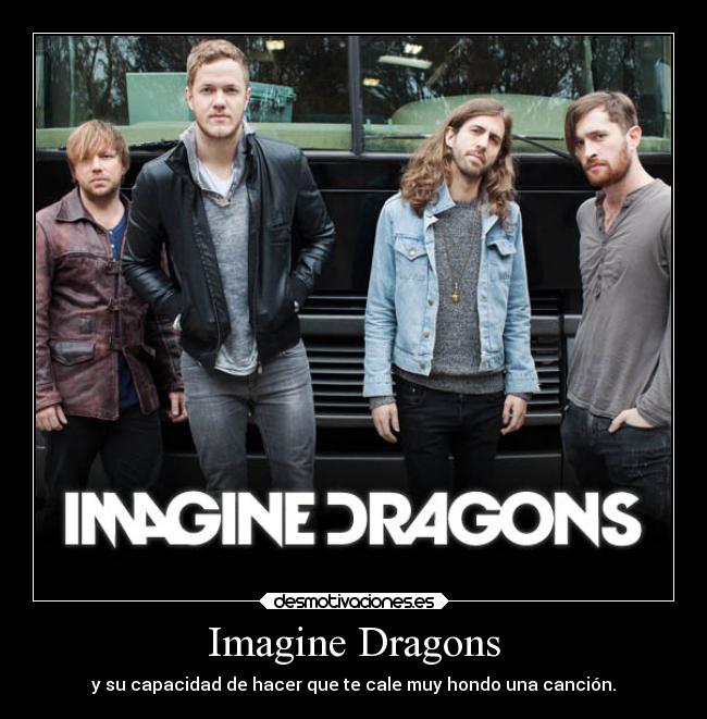 Imagine Dragons - y su capacidad de hacer que te cale muy hondo una canción.