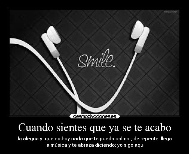 Cuando sientes que ya se te acabo - la alegría y que no hay nada que te pueda calmar, de repente llega
la música y te abraza diciendo: yo sigo aqui