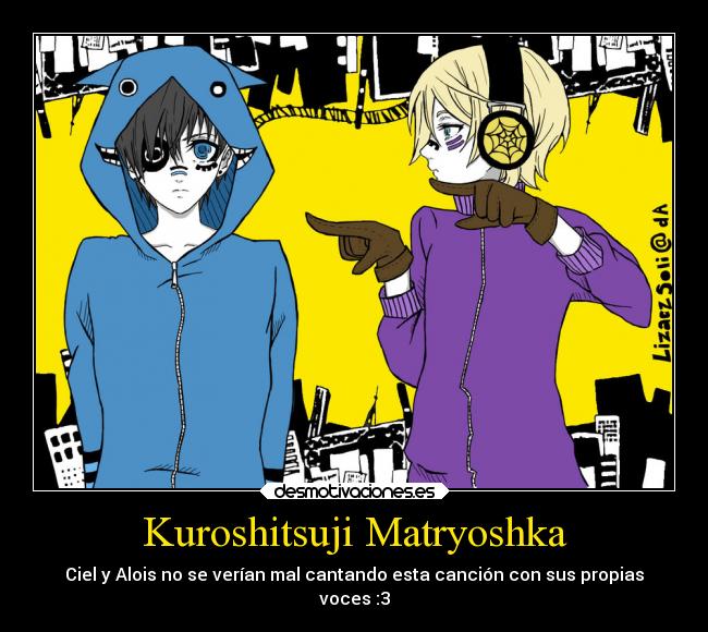 Kuroshitsuji Matryoshka - Ciel y Alois no se verían mal cantando esta canción con sus propias
voces :3