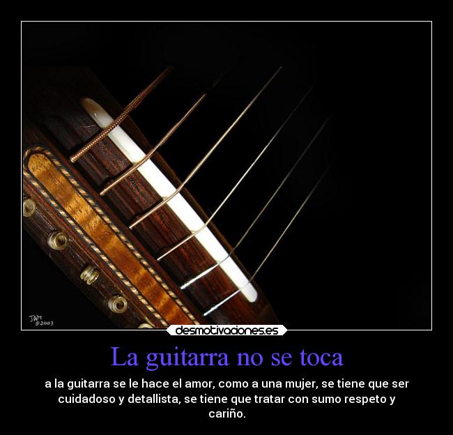 La guitarra no se toca - a la guitarra se le hace el amor, como a una mujer, se tiene que ser
cuidadoso y detallista, se tiene que tratar con sumo respeto y
cariño.