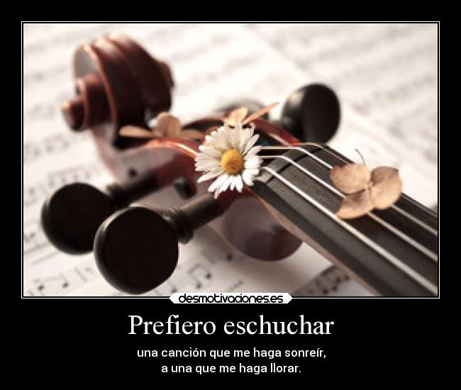 Prefiero eschuchar - una canción que me haga sonreír,
a una que me haga llorar.