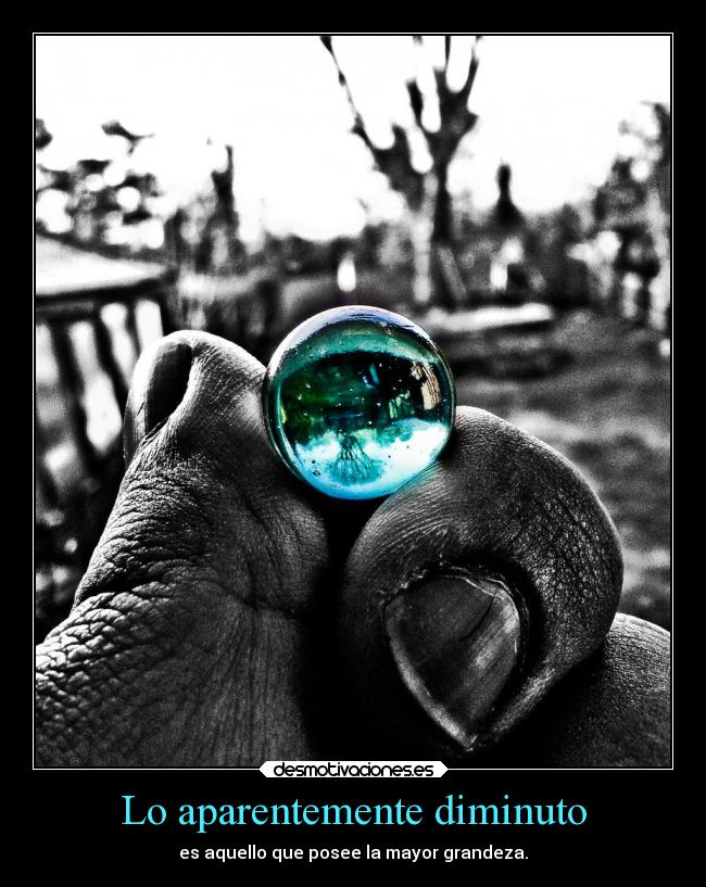 Lo aparentemente diminuto - es aquello que posee la mayor grandeza.