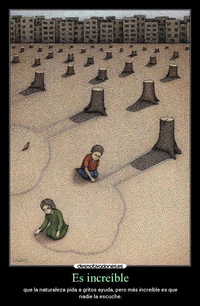 Es increíble - que la naturaleza pida a gritos ayuda, pero más increíble es que
nadie la escuche.