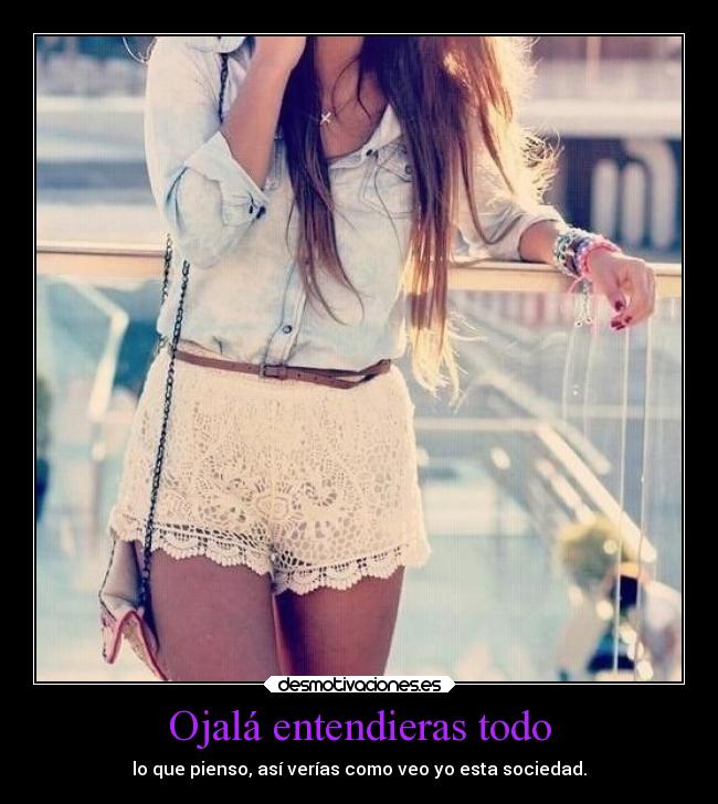 Ojalá entendieras todo - lo que pienso, así verías como veo yo esta sociedad.