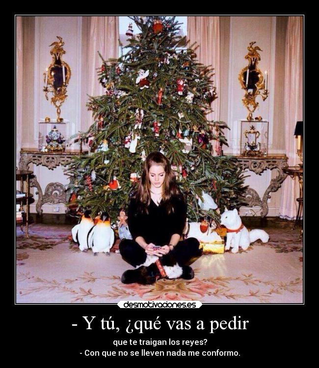 - Y tú, ¿qué vas a pedir - que te traigan los reyes?
- Con que no se lleven nada me conformo.