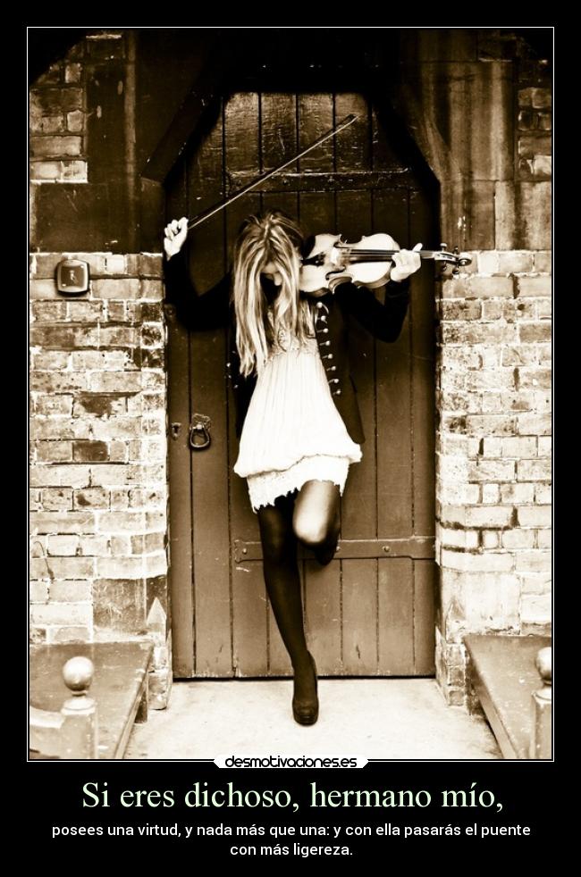 Si eres dichoso, hermano mío, - posees una virtud, y nada más que una: y con ella pasarás el puente
con más ligereza.
