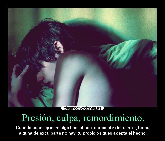 Presión, culpa, remordimiento. - Cuando sabes que en algo has fallado, conciente de tu error, forma
alguna de exculparte no hay, tu propio psiques acepta el hecho.