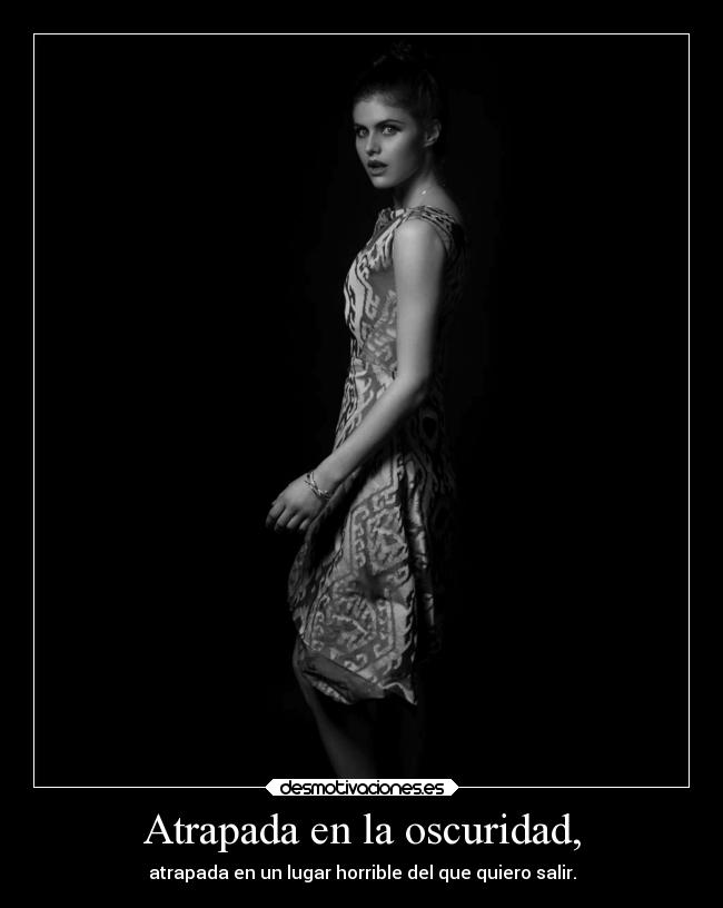 Atrapada en la oscuridad, - atrapada en un lugar horrible del que quiero salir.