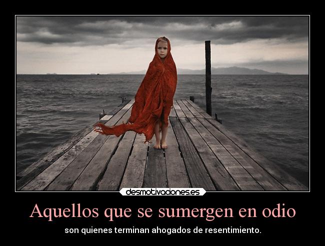Aquellos que se sumergen en odio - son quienes terminan ahogados de resentimiento.