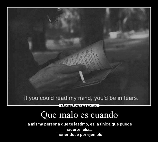 Que malo es cuando - la misma persona que te lastimó, es la única que puede
hacerte feliz...
muriéndose por ejemplo