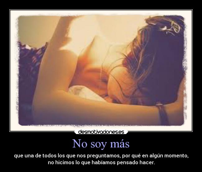 No soy más - que una de todos los que nos preguntamos, por qué en algún momento,
no hicimos lo que habíamos pensado hacer.