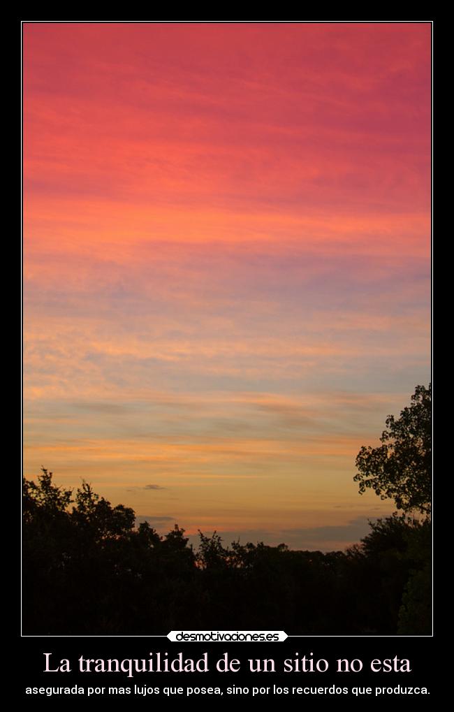 La tranquilidad de un sitio no esta - asegurada por mas lujos que posea, sino por los recuerdos que produzca.