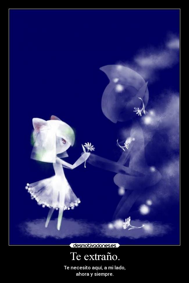 Te extraño. - Te necesito aquí, a mi lado,
ahora y siempre.