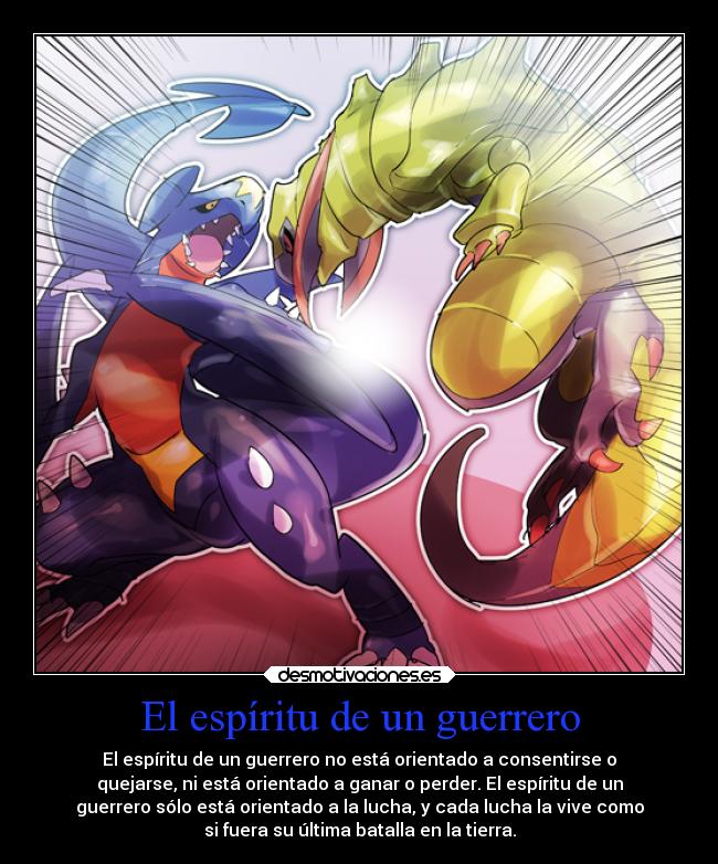 El espíritu de un guerrero - El espíritu de un guerrero no está orientado a consentirse o
quejarse, ni está orientado a ganar o perder. El espíritu de un
guerrero sólo está orientado a la lucha, y cada lucha la vive como
si fuera su última batalla en la tierra.