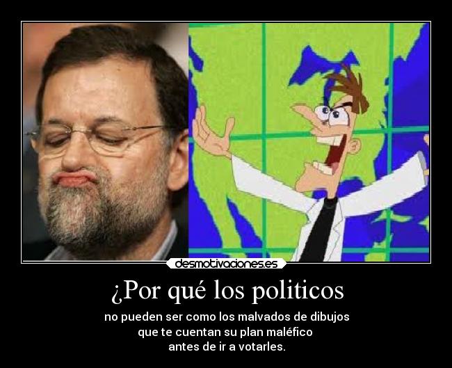 ¿Por qué los politicos - no pueden ser como los malvados de dibujos
que te cuentan su plan maléfico
antes de ir a votarles.